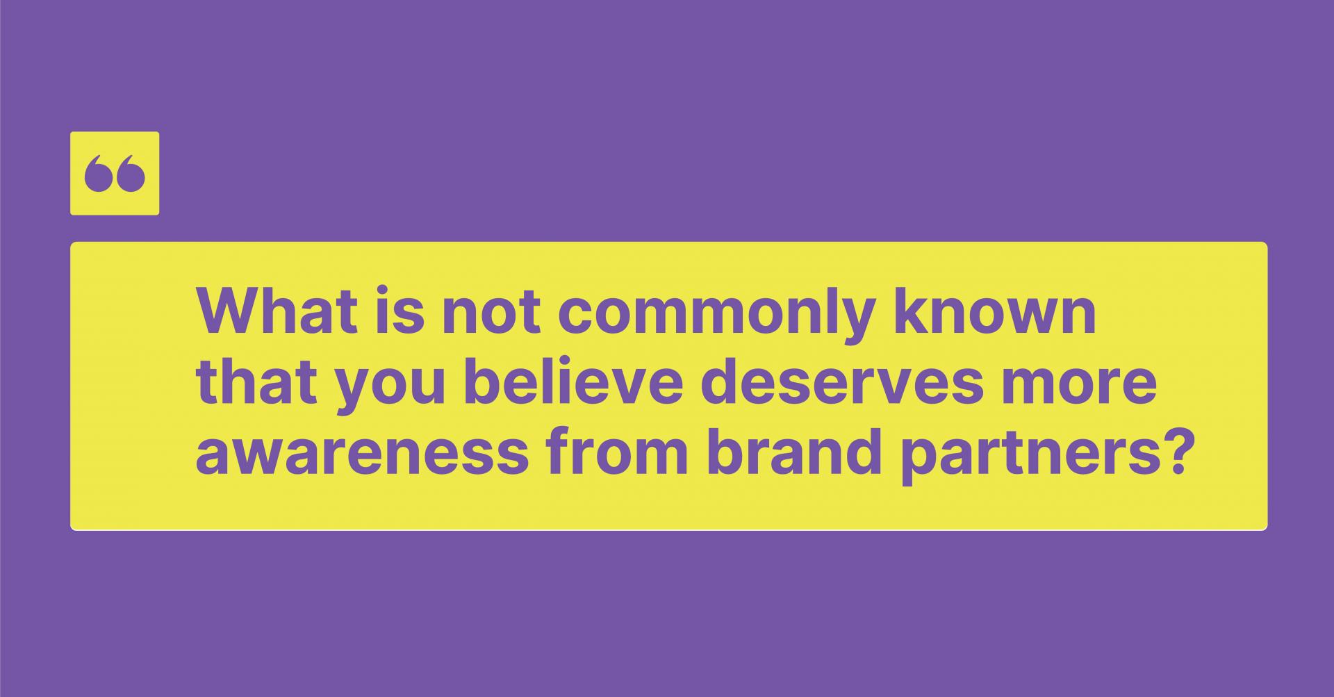 What is not commonly known that you believe deserves more awareness from brand partners?