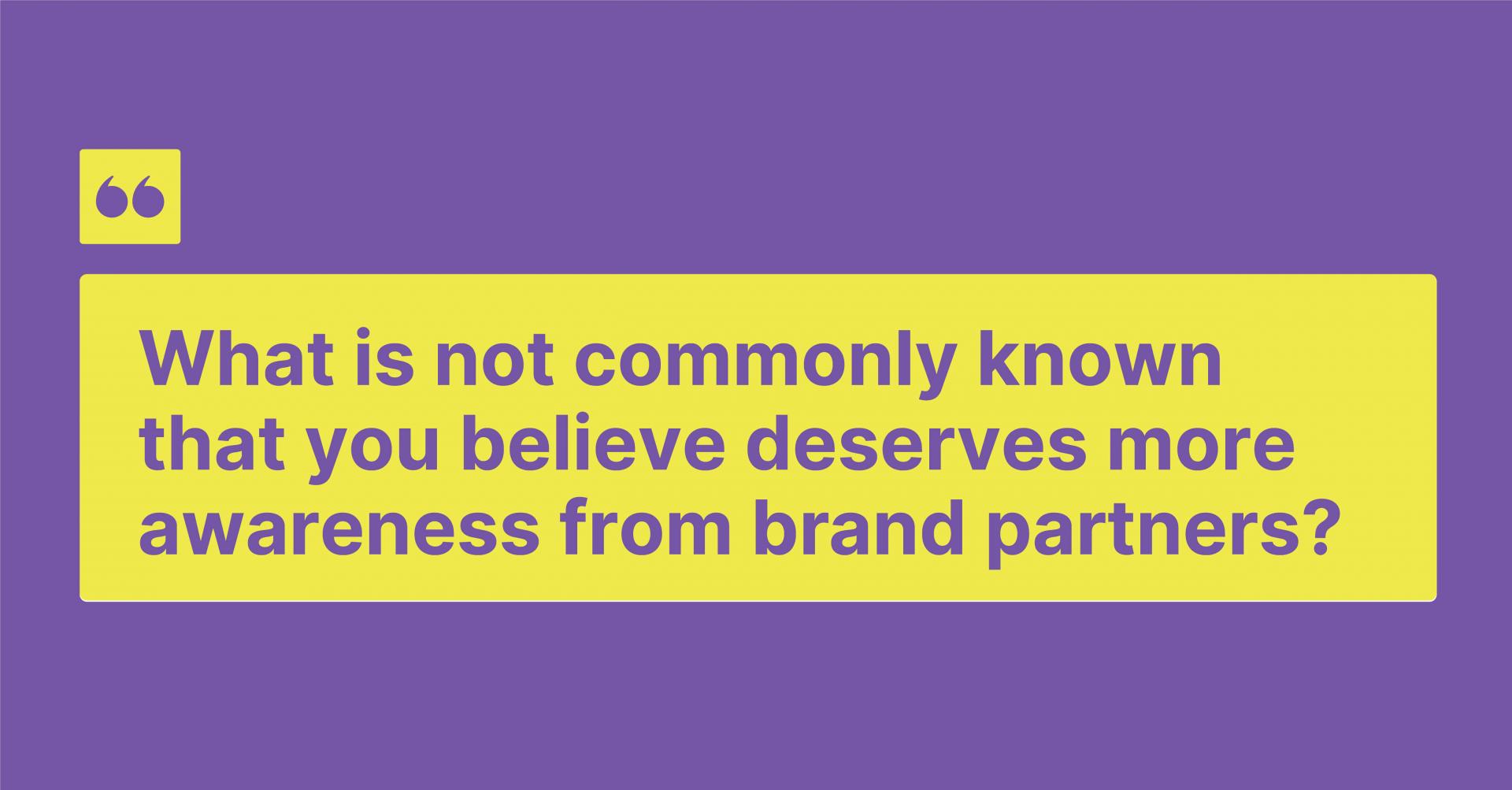 What is not commonly known that you believe deserves more awareness from brand partners?