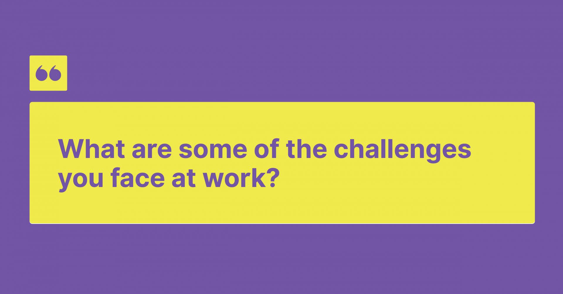 What are some of the challenges you face at work?