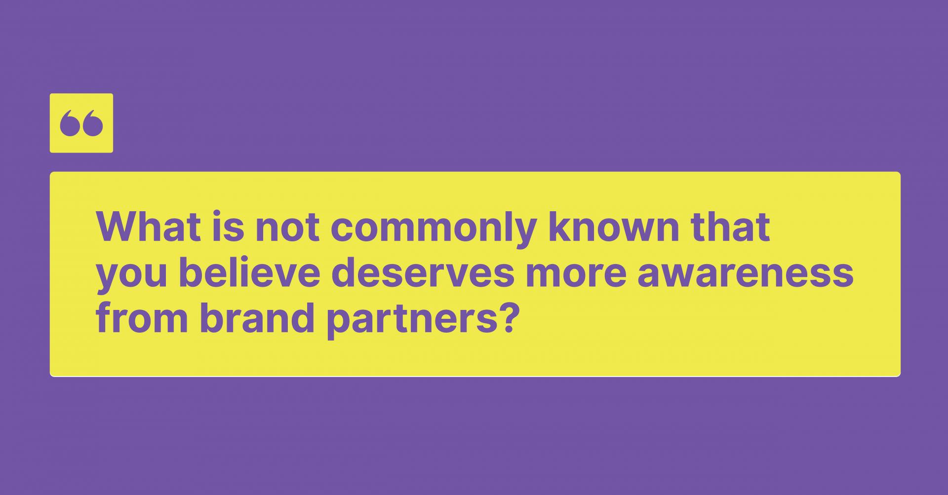 What is not commonly known that you believe deserves more awareness from brand partners?